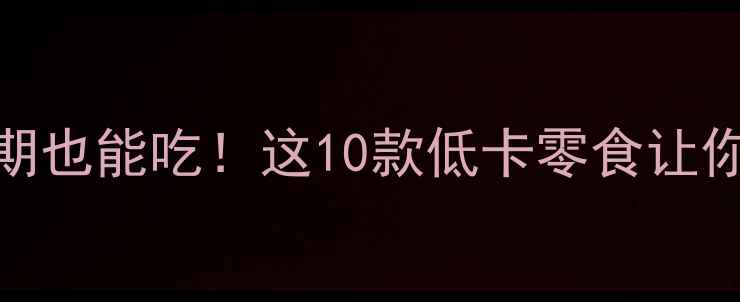 图片 🔥健身减肥期也能吃！这10款低卡零食让你无负担狂炫