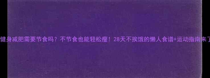 图片 🔥健身减肥需要节食吗？不节食也能轻松瘦！28天不挨饿的懒人食谱+运动指南来了1
