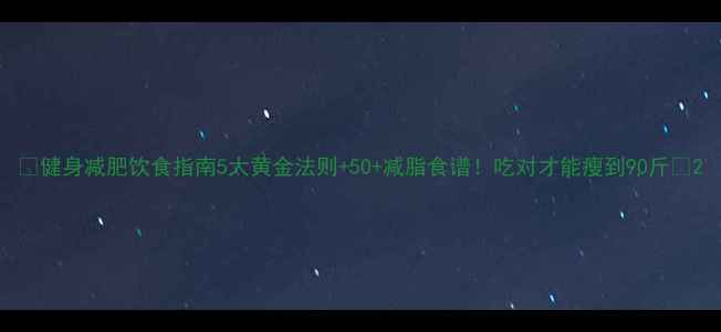 图片 🔥健身减肥饮食指南5大黄金法则+50+减脂食谱！吃对才能瘦到90斤💪2