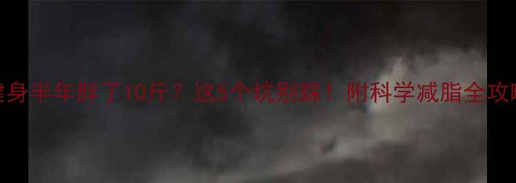 图片 🔥健身半年胖了10斤？这5个坑别踩！附科学减脂全攻略🔥