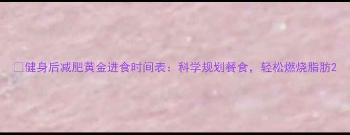 图片 🔥健身后减肥黄金进食时间表：科学规划餐食，轻松燃烧脂肪2