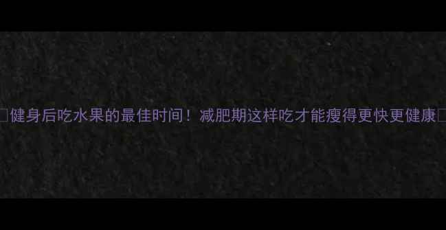 图片 🔥健身后吃水果的最佳时间！减肥期这样吃才能瘦得更快更健康✨