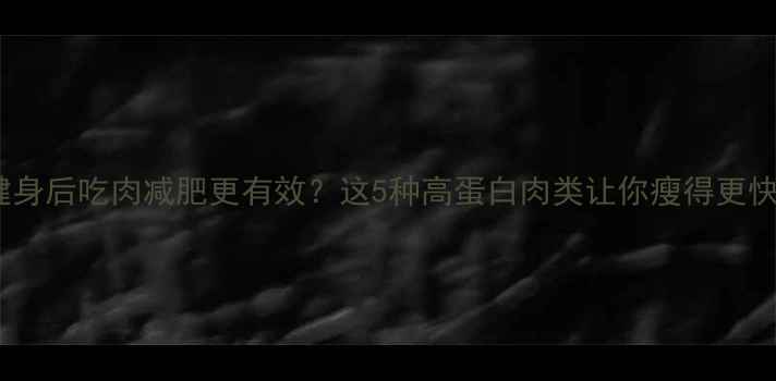 图片 🔥健身后吃肉减肥更有效？这5种高蛋白肉类让你瘦得更快🔥2