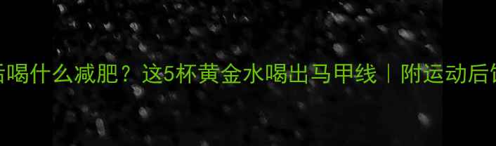 图片 🔥健身后喝什么减肥？这5杯黄金水喝出马甲线｜附运动后饮食公式