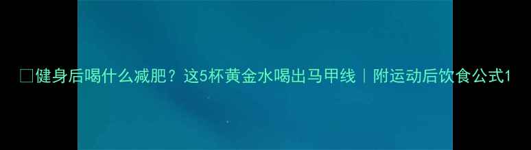 图片 🔥健身后喝什么减肥？这5杯黄金水喝出马甲线｜附运动后饮食公式1