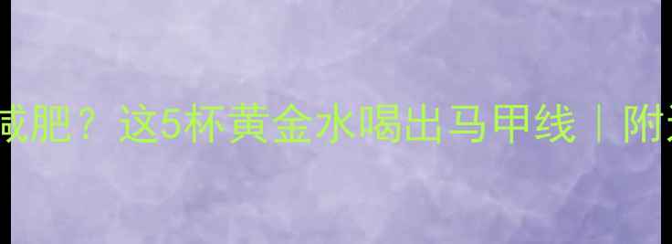 图片 🔥健身后喝什么减肥？这5杯黄金水喝出马甲线｜附运动后饮食公式2