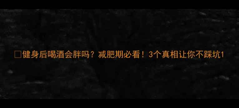 图片 🔥健身后喝酒会胖吗？减肥期必看！3个真相让你不踩坑1