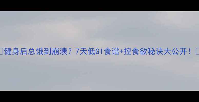 图片 🔥健身后总饿到崩溃？7天低GI食谱+控食欲秘诀大公开！💪