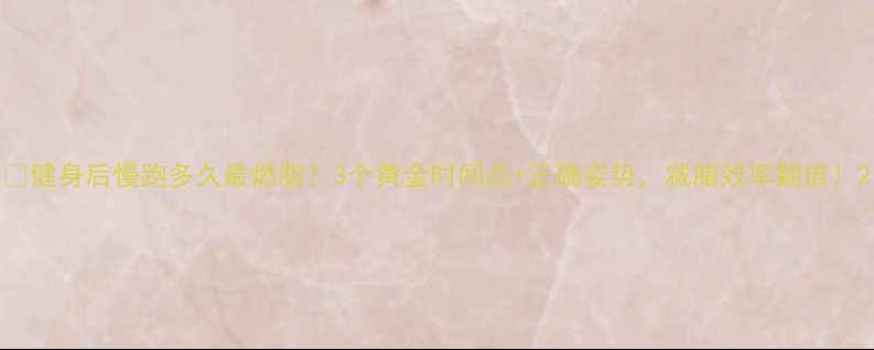 图片 🔥健身后慢跑多久最燃脂？3个黄金时间点+正确姿势，减脂效率翻倍！2