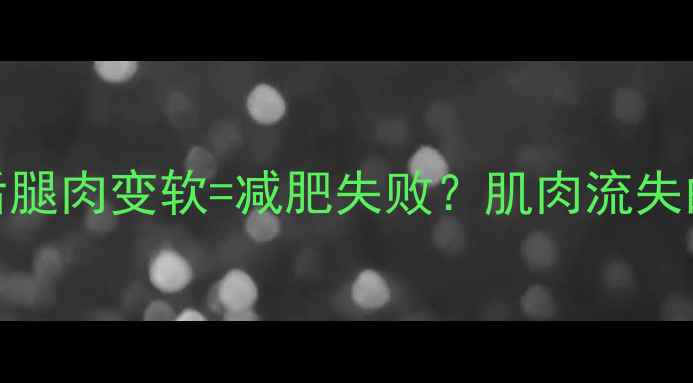 图片 🔥健身后腿肉变软=减肥失败？肌肉流失的真相！