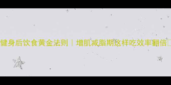 图片 🔥健身后饮食黄金法则｜增肌减脂期这样吃效率翻倍✨2