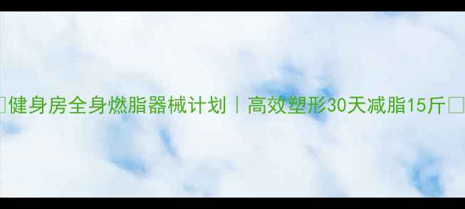 图片 🔥健身房全身燃脂器械计划｜高效塑形30天减脂15斤✅1