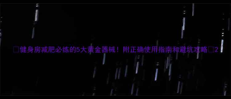 图片 🔥健身房减肥必练的5大黄金器械！附正确使用指南和避坑攻略🔥2