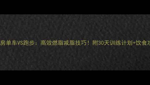 图片 🔥健身房单车VS跑步：高效燃脂减脂技巧！附30天训练计划+饮食攻略💪1