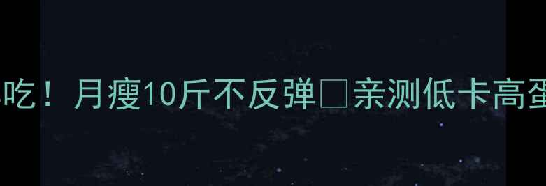 图片 🔥健身晚餐这样吃！月瘦10斤不反弹✨亲测低卡高蛋白私藏菜单🌙1