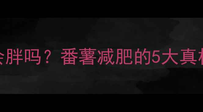 图片 🔥健身期吃番薯会胖吗？番薯减肥的5大真相+附独家食谱！2