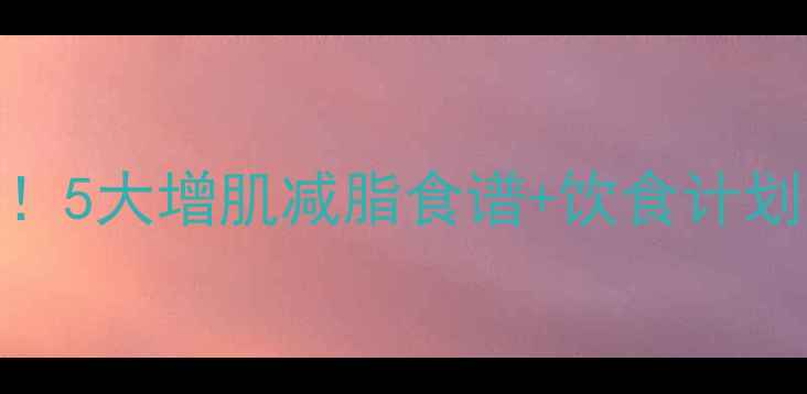 图片 🔥健身期瘦子必看！5大增肌减脂食谱+饮食计划，轻松突破平台期