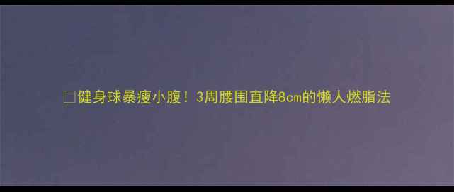 图片 🔥健身球暴瘦小腹！3周腰围直降8cm的懒人燃脂法