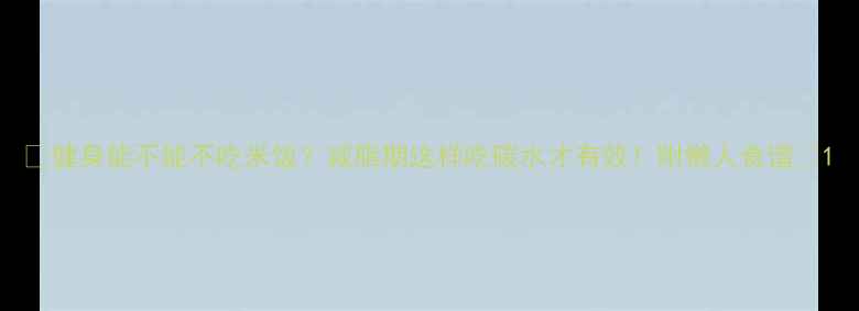 图片 🔥健身能不能不吃米饭？减脂期这样吃碳水才有效！附懒人食谱🔥1