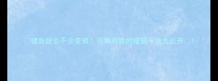 图片 🔥健身腿会不会变粗？亲测有效的瘦腿干货大公开✨1