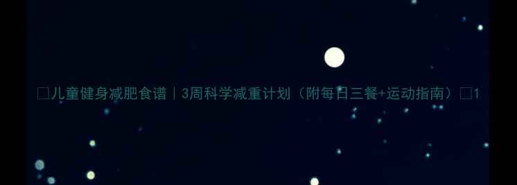 图片 🔥儿童健身减肥食谱｜3周科学减重计划（附每日三餐+运动指南）🔥1