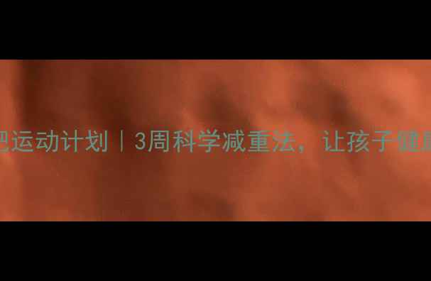 图片 🔥儿童减肥运动计划｜3周科学减重法，让孩子健康瘦下来！