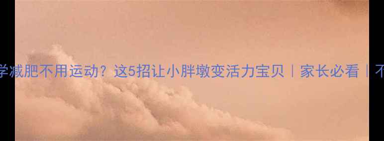 图片 🔥儿童科学减肥不用运动？这5招让小胖墩变活力宝贝｜家长必看｜不反弹攻略