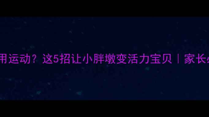 图片 🔥儿童科学减肥不用运动？这5招让小胖墩变活力宝贝｜家长必看｜不反弹攻略2