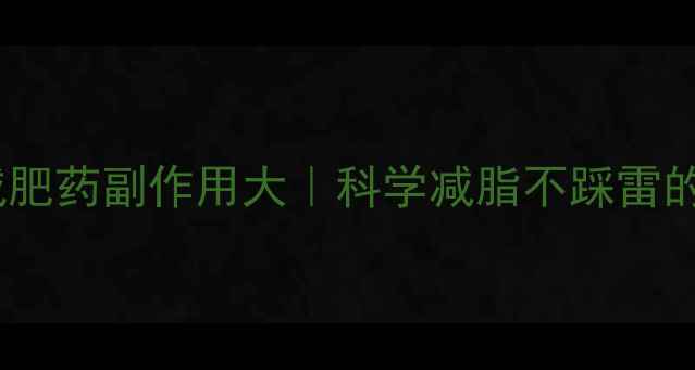 图片 🔥全网避坑！8种减肥药副作用大｜科学减脂不踩雷的5种安全替代方案2