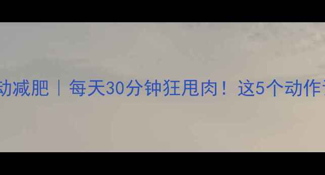 图片 🔥全身有氧运动减肥｜每天30分钟狂甩肉！这5个动作让你瘦成闪电2