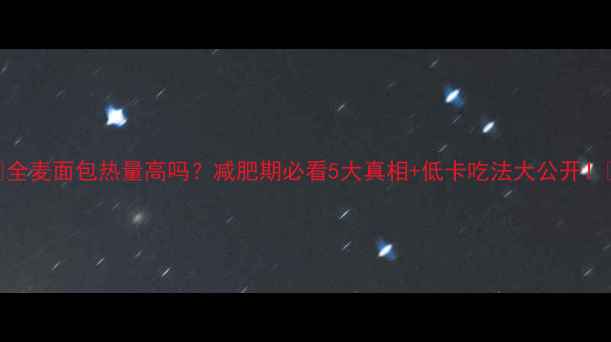 图片 🔥全麦面包热量高吗？减肥期必看5大真相+低卡吃法大公开！🔥