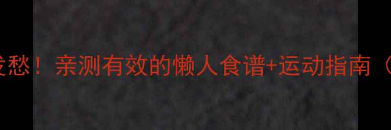 图片 🔥冬天减肥别发愁！亲测有效的懒人食谱+运动指南（附详细菜谱）1