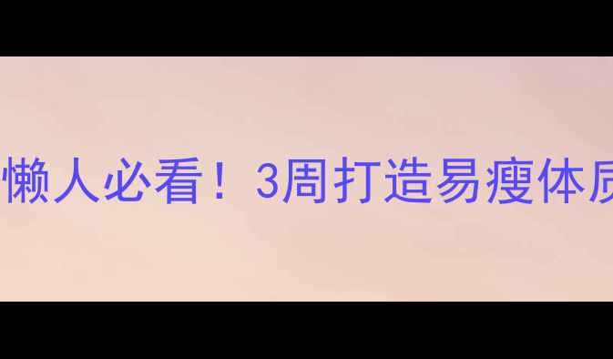 图片 🔥冬天减脂还是增肌好？懒人必看！3周打造易瘦体质，附冬季食谱+训练计划
