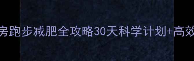 图片 🔥冬季健身房跑步减肥全攻略30天科学计划+高效燃脂时间表