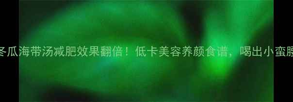 图片 🔥冬瓜海带汤减肥效果翻倍！低卡美容养颜食谱，喝出小蛮腰🔥