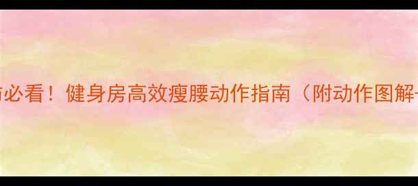 图片 🔥减侧腹脂肪必看！健身房高效瘦腰动作指南（附动作图解+饮食建议）1