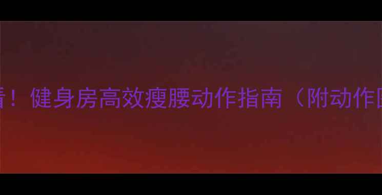 图片 🔥减侧腹脂肪必看！健身房高效瘦腰动作指南（附动作图解+饮食建议）2