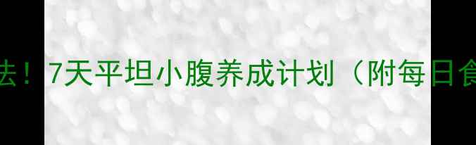 图片 🔥减肚子最快方法！7天平坦小腹养成计划（附每日食谱+运动教程）2