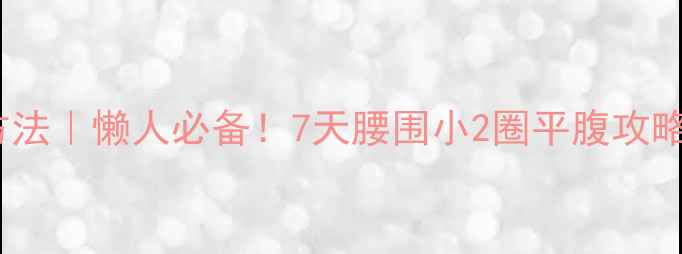 图片 🔥减肚子最快的方法｜懒人必备！7天腰围小2圈平腹攻略（附动作+饮食）