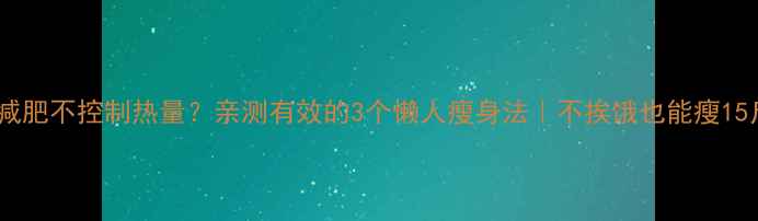 图片 🔥减肥不控制热量？亲测有效的3个懒人瘦身法｜不挨饿也能瘦15斤1