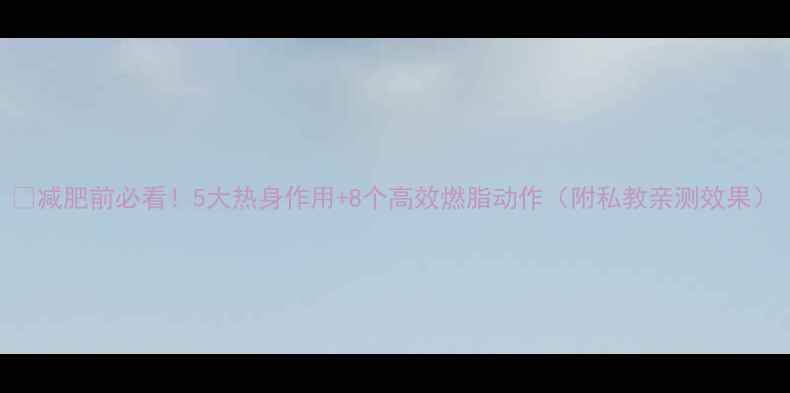 图片 🔥减肥前必看！5大热身作用+8个高效燃脂动作（附私教亲测效果）