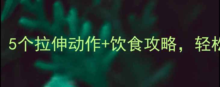 图片 🔥减肥后全身酸痛别硬扛！5个拉伸动作+饮食攻略，轻松告别肌肉酸痛瘦出直角肩