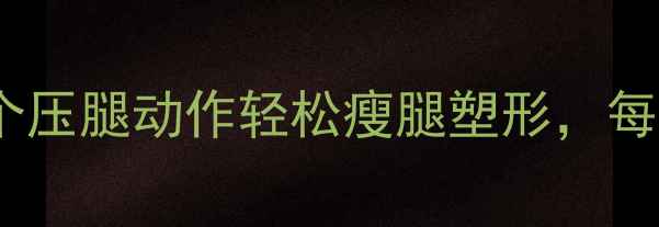图片 🔥减肥必做！这5个压腿动作轻松瘦腿塑形，每天5分钟告别O型腿