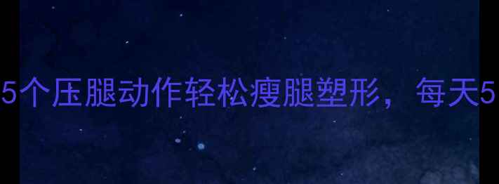 图片 🔥减肥必做！这5个压腿动作轻松瘦腿塑形，每天5分钟告别O型腿1