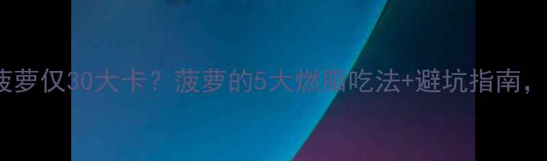 图片 🔥减肥必吃！100g菠萝仅30大卡？菠萝的5大燃脂吃法+避坑指南，这样吃才瘦得快！2