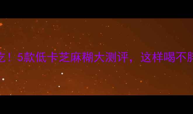 图片 🔥减肥必吃！5款低卡芝麻糊大测评，这样喝不胖还补铁🔥