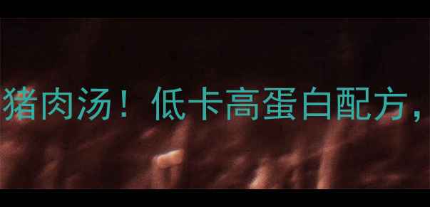 图片 🔥减肥必喝的清蒸猪肉汤！低卡高蛋白配方，喝出小蛮腰🍲💪1