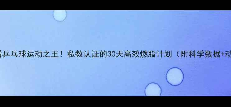 图片 🔥减肥必看乒乓球运动之王！私教认证的30天高效燃脂计划（附科学数据+动作分解）1