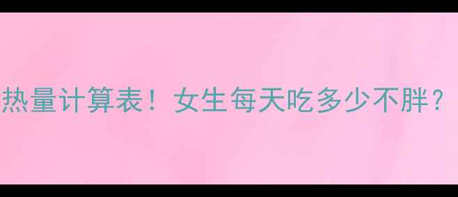 图片 🔥减肥必看最新热量计算表！女生每天吃多少不胖？附精准饮食方案