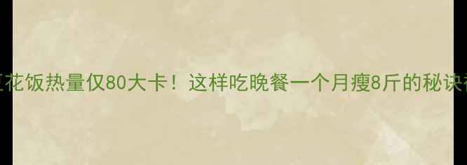 图片 🔥减肥必看豆花饭热量仅80大卡！这样吃晚餐一个月瘦8斤的秘诀被我找到了！